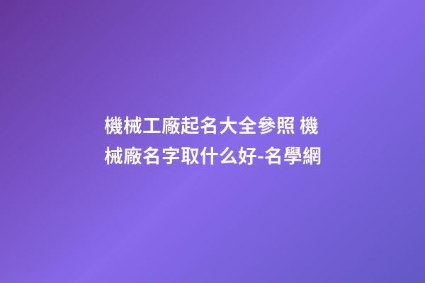 機械工廠起名大全參照 機械廠名字取什么好-名學網